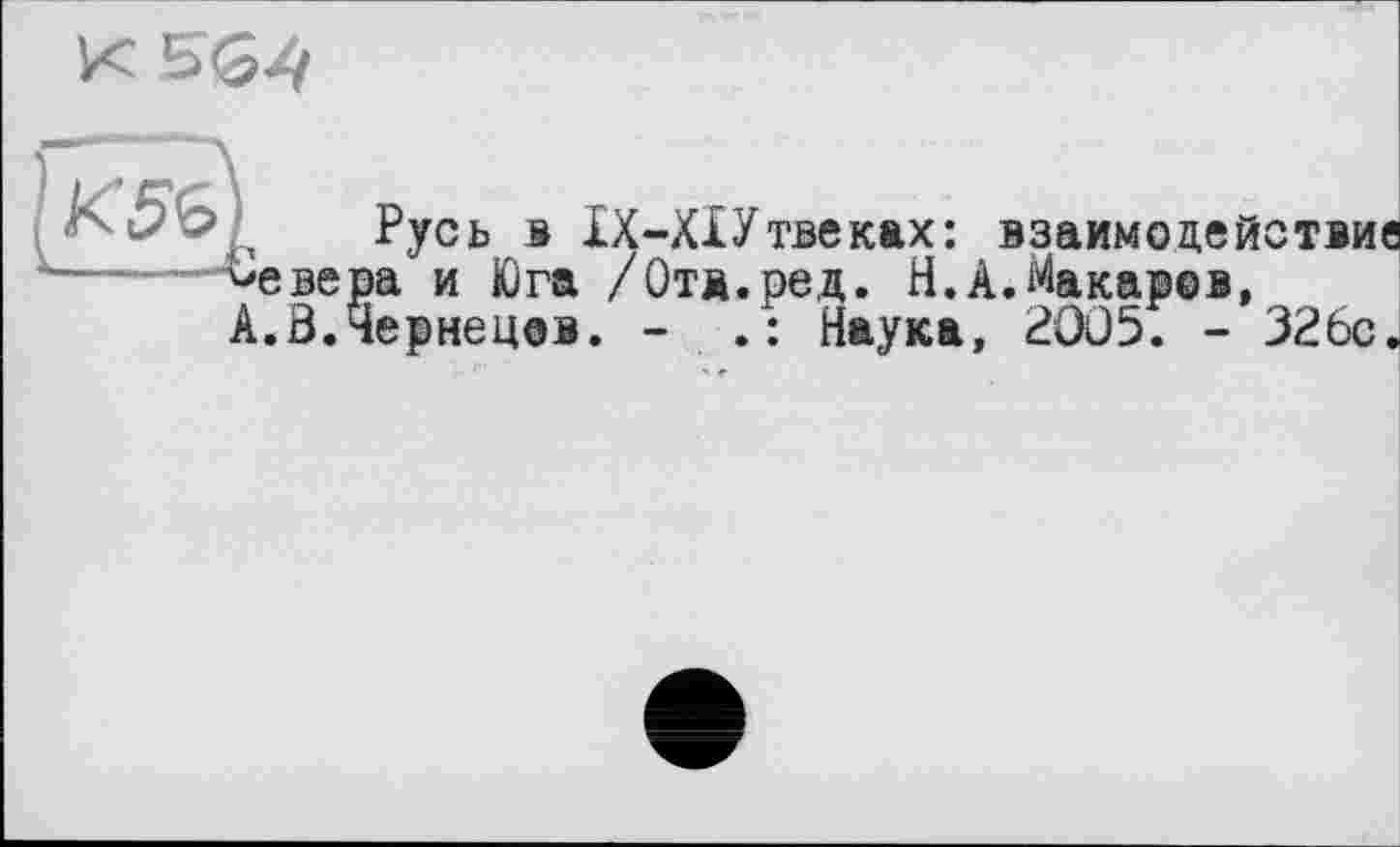 ﻿К!=<54
Русь s ІХ-ХІУтвеках: взаимодействие 'евера и Юга /Ота.ред. Н.А.Макаров, ..В.Чернецов. - Наука, 2005. - 326с.